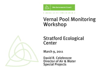 Vernal Pool Monitoring
Workshop

Stratford Ecological
Center
March 9, 2011
David R. Celebrezze
Director of Air & Water
Special Projects
 