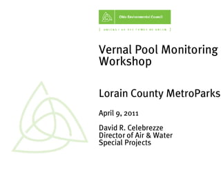 Vernal Pool Monitoring
Workshop

Lorain County MetroParks
April 9, 2011
David R. Celebrezze
Director of Air & Water
Special Projects
 