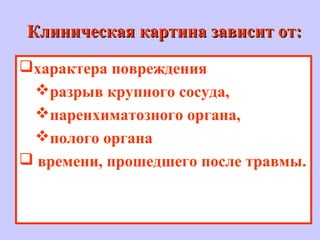 Клиническая картина зависит от:Клиническая картина зависит от:
характера повреждения
разрыв крупного сосуда,
паренхиматозного органа,
полого органа
 времени, прошедшего после травмы.
 