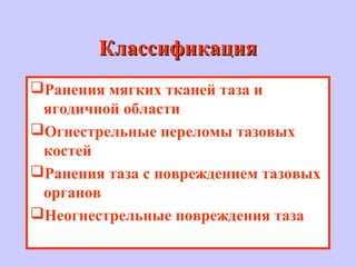 КлассификацияКлассификация
Ранения мягких тканей таза и
ягодичной области
Огнестрельные переломы тазовых
костей
Ранения таза с повреждением тазовых
органов
Неогнестрельные повреждения таза
 