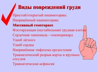 Виды повреждений грудиВиды повреждений груди
Простой/открытый пневмоторакс
Напряжённый пневмоторакс
Массивный гемотораксМассивный гемоторакс
Флотирующая (нестабильная) грудная клетка
Сердечная тампонада - гемоперикард
Ушиб лёгкого
Ушиб сердца
Напряжённая эмфизема средостения
Травматический разрыв аорты и крупных
сосудов
Травматическая асфиксия
 