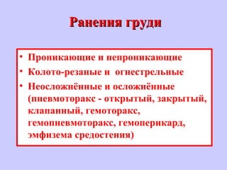 Ранения грудиРанения груди
• Проникающие и непроникающие
• Колото-резаные и огнестрельные
• Неосложнённые и осложнённые
(пневмоторакс - открытый, закрытый,
клапанный, гемоторакс,
гемопневмоторакс, гемоперикард,
эмфизема средостения)
 