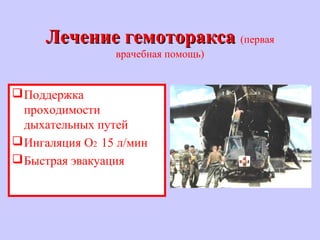 Лечение гемотораксаЛечение гемоторакса (первая
врачебная помощь)
Поддержка
проходимости
дыхательных путей
Ингаляция О2 15 л/мин
Быстрая эвакуация
 