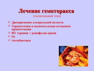 Лечение гемотораксаЛечение гемоторакса
(госпитальный этап)
 Дренирование плевральной полости
 Торакотомия и окончательная остановка
кровотечения
 ИТ терапия + реинфузия крови
 О2
 Антибиотики
 