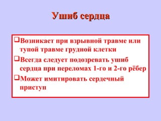 Ушиб сердцаУшиб сердца
Возникает при взрывной травме или
тупой травме грудной клетки
Всегда следует подозревать ушиб
сердца при переломах 1-го и 2-го рёбер
Может имитировать сердечный
приступ
 