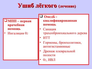 Ушиб лёгкогоУшиб лёгкого (лечение)(лечение)
МПП – первая
врачебная
помощь
• Ингаляция 02
 ОмедБ -
квалифицированная
помощь
• Санация
трахеобронхиального дерева
• ИТТ
• Гормоны, бронхолитики,
антигистаминные
• Дренаж плевральной
полости
• 02, ИВЛ
 
