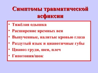 Симптомы травматическойСимптомы травматической
асфиксииасфиксии
• Тяжёлая одышка
• Расширение яремных вен
• Выпученные, налитые кровью глаза
• Раздутый язык и цианотичные губы
• Цианоз груди, шеи, плеч
• Гипотония/шок
 
