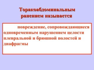ТоракоабдоминальнымТоракоабдоминальным
ранением называетсяранением называется
повреждение, сопровождающиеся
одновременным нарушением целости
плевральной и брюшной полостей и
диафрагмы
 