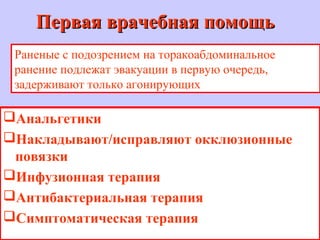 Первая врачебная помощьПервая врачебная помощь
Анальгетики
Накладывают/исправляют окклюзионные
повязки
Инфузионная терапия
Антибактериальная терапия
Симптоматическая терапия
Раненые с подозрением на торакоабдоминальное
ранение подлежат эвакуации в первую очередь,
задерживают только агонирующих
 