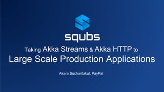 Large Scale Production Applications
Taking Akka Streams & Akka HTTP to
Akara Sucharitakul, PayPal
 