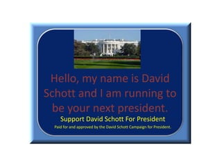 Hello, my name is David Schott and I am running to be your next president. Support David Schott For President Paid for and approved by the David Schott Campaign for President. 