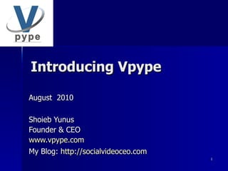 Introducing Vpype August  2010 Shoieb Yunus Founder & CEO www.vpype.com My Blog:  http://socialvideoceo.com   