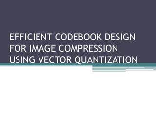 EFFICIENT CODEBOOK DESIGN
FOR IMAGE COMPRESSION
USING VECTOR QUANTIZATION
 