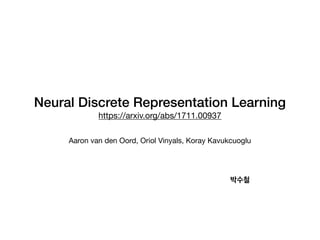 Neural Discrete Representation Learning
https://arxiv.org/abs/1711.00937
Aaron van den Oord, Oriol Vinyals, Koray Kavukcuoglu
박수철
 