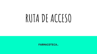 RUTA DE ACCESO
FARMACOTECA.
 
