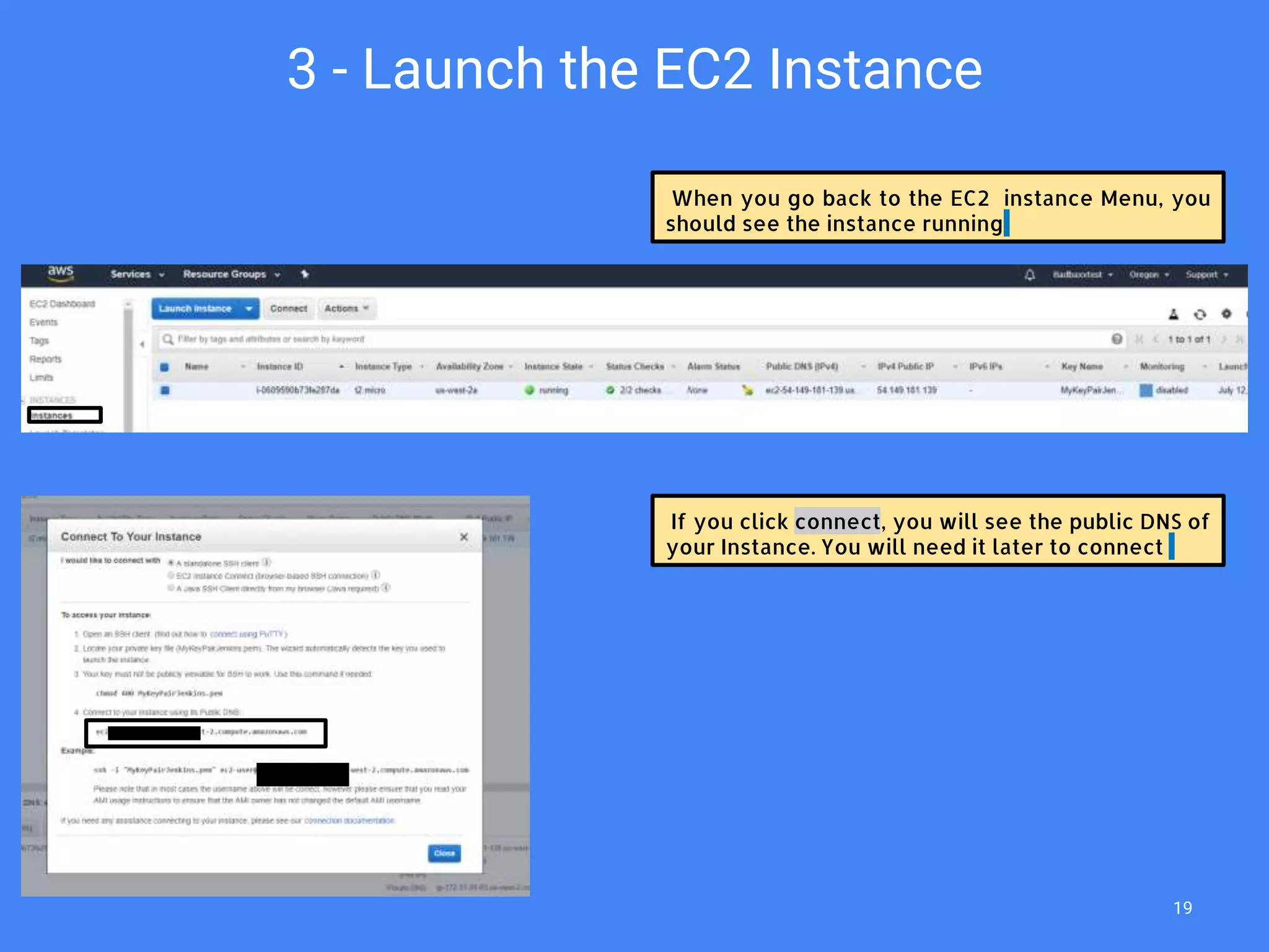When you go back to the EC2 instance Menu, you
should see the instance running
3 - Launch the EC2 Instance
If you click connect, you will see the public DNS of
your Instance. You will need it later to connect
19
 