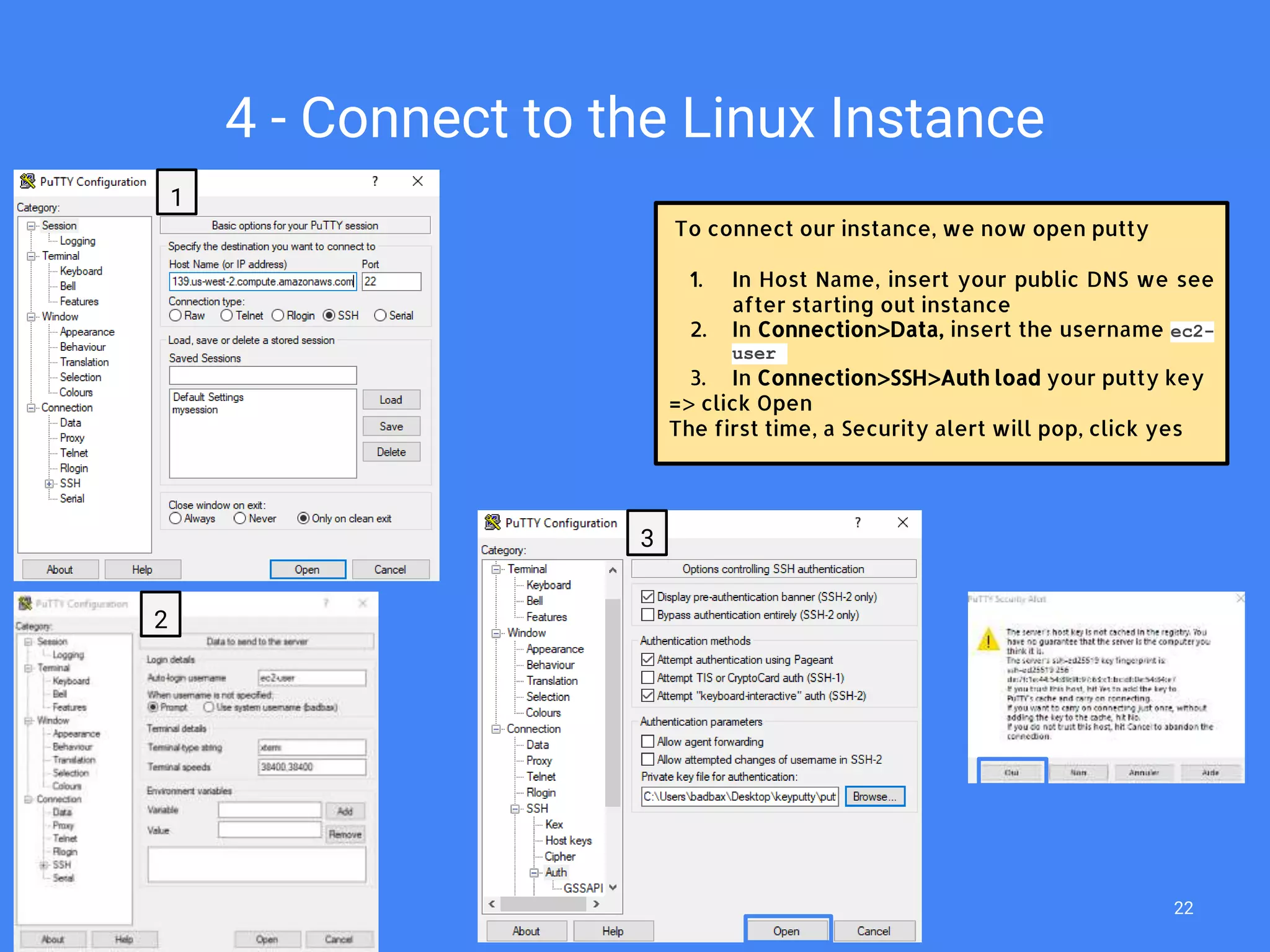 4 - Connect to the Linux Instance
To connect our instance, we now open putty
1. In Host Name, insert your public DNS we see
after starting out instance
2. In Connection>Data, insert the username ec2-
user
3. In Connection>SSH>Auth load your putty key
=> click Open
The first time, a Security alert will pop, click yes
1
2
3
22
 