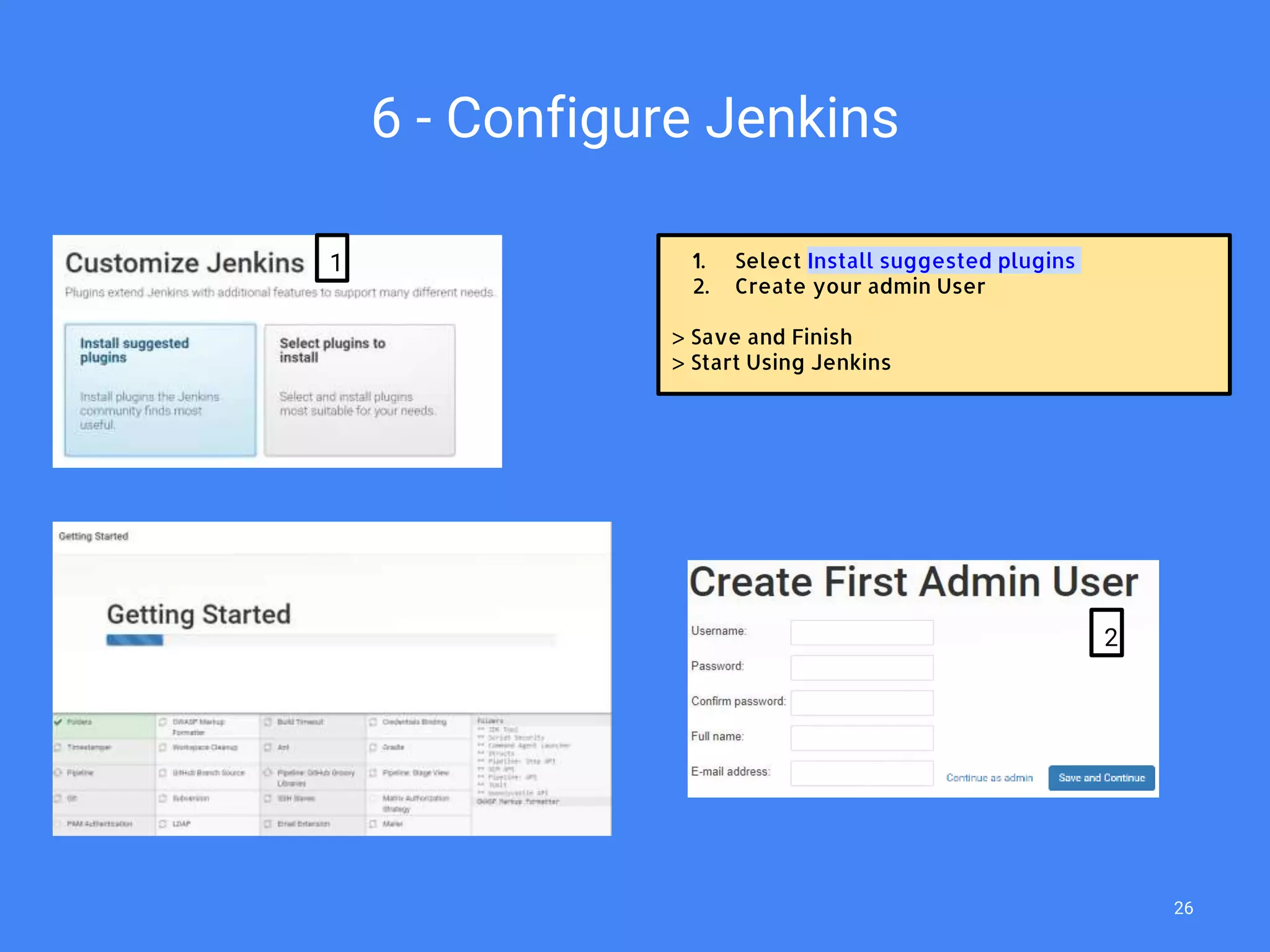 6 - Configure Jenkins
1. Select Install suggested plugins
2. Create your admin User
> Save and Finish
> Start Using Jenkins
1
2
26
 