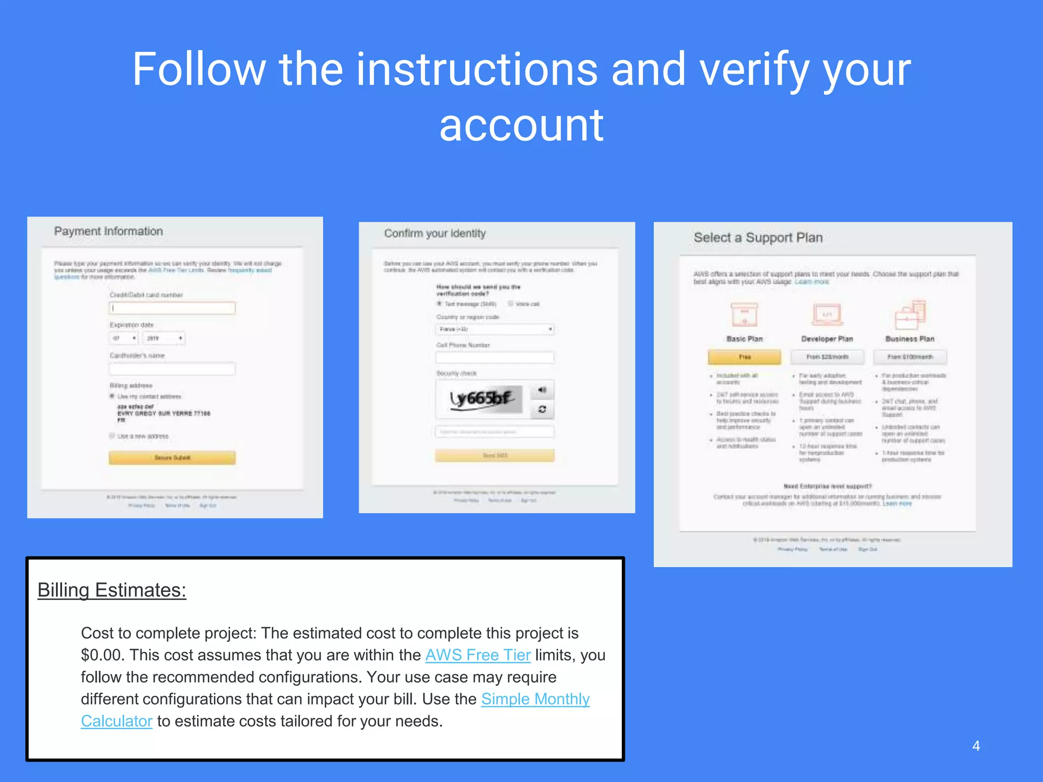 Follow the instructions and verify your
account
Billing Estimates:
Cost to complete project: The estimated cost to complete this project is
$0.00. This cost assumes that you are within the AWS Free Tier limits, you
follow the recommended configurations. Your use case may require
different configurations that can impact your bill. Use the Simple Monthly
Calculator to estimate costs tailored for your needs.
4
 
