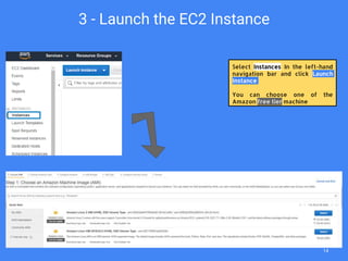 3 - Launch the EC2 Instance
14
Select Instances In the left-hand
navigation bar and click Launch
Instance
You can choose one of the
Amazon free tier machine
 