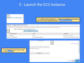 Go to Edit security groups (1) => Select an existing security group
and select the Group we did (2) => Review and Launch
You come back to the Step 7 page
=> click Launch (3)
3 - Launch the EC2 Instance
1
2
3
17
 