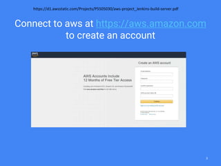 Connect to aws at https://aws.amazon.com
to create an account
https://d1.awsstatic.com/Projects/P5505030/aws-project_Jenkins-build-server.pdf
3
 