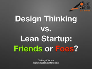 Design Thinking
vs.
Lean Startup:
Friends or Foes?
Tathagat Varma
http://thoughtleadership.in
 