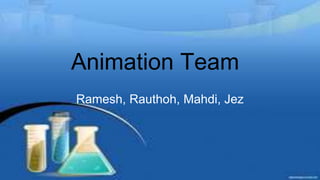 Animation Team
Ramesh, Rauthoh, Mahdi, Jez
 