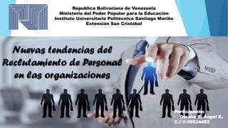 Nuevas tendencias del
Reclutamiento de Personal
en las organizaciones
Republica Bolivariana de Venezuela
Ministerio del Poder Popular para la Educación
Instituto Universitario Politécnico Santiago Mariño
Extensión San Cristóbal
Participante:
• Omaña R. Ángel E.
C.I V-26534482
 