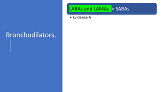 LABAs and LAMAs > SABAs
• Evidence A
1 bronchodilator - escalate to 2
• Evidence A
Inhaled bronchodilators > oral
• Evidence A
Theophylline is not recommended
• Evidence B
Bronchodilators.
 