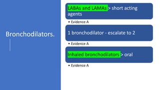 LABAs and LAMAs > short acting
agents
• Evidence A
1 bronchodilator - escalate to 2
• Evidence A
Inhaled bronchodilators > oral
• Evidence A
Theophylline is not recommended
• Evidence B
Bronchodilators.
 