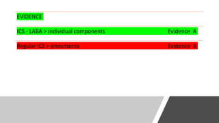 EVIDENCE
ICS - LABA > individual components Evidence A
Regular ICS > pneumonia Evidence A
ICS/LAMA/LABA improves lung function Evidence A
ICS/LAMA/LABA reduces exacerbations Evidence B
 