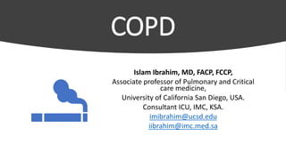 COPD
Islam Ibrahim, MD, FACP, FCCP,
Associate professor of Pulmonary and Critical
care medicine,
University of California San Diego, USA.
Consultant ICU, IMC, KSA.
imibrahim@ucsd.edu
iibrahim@imc.med.sa
 