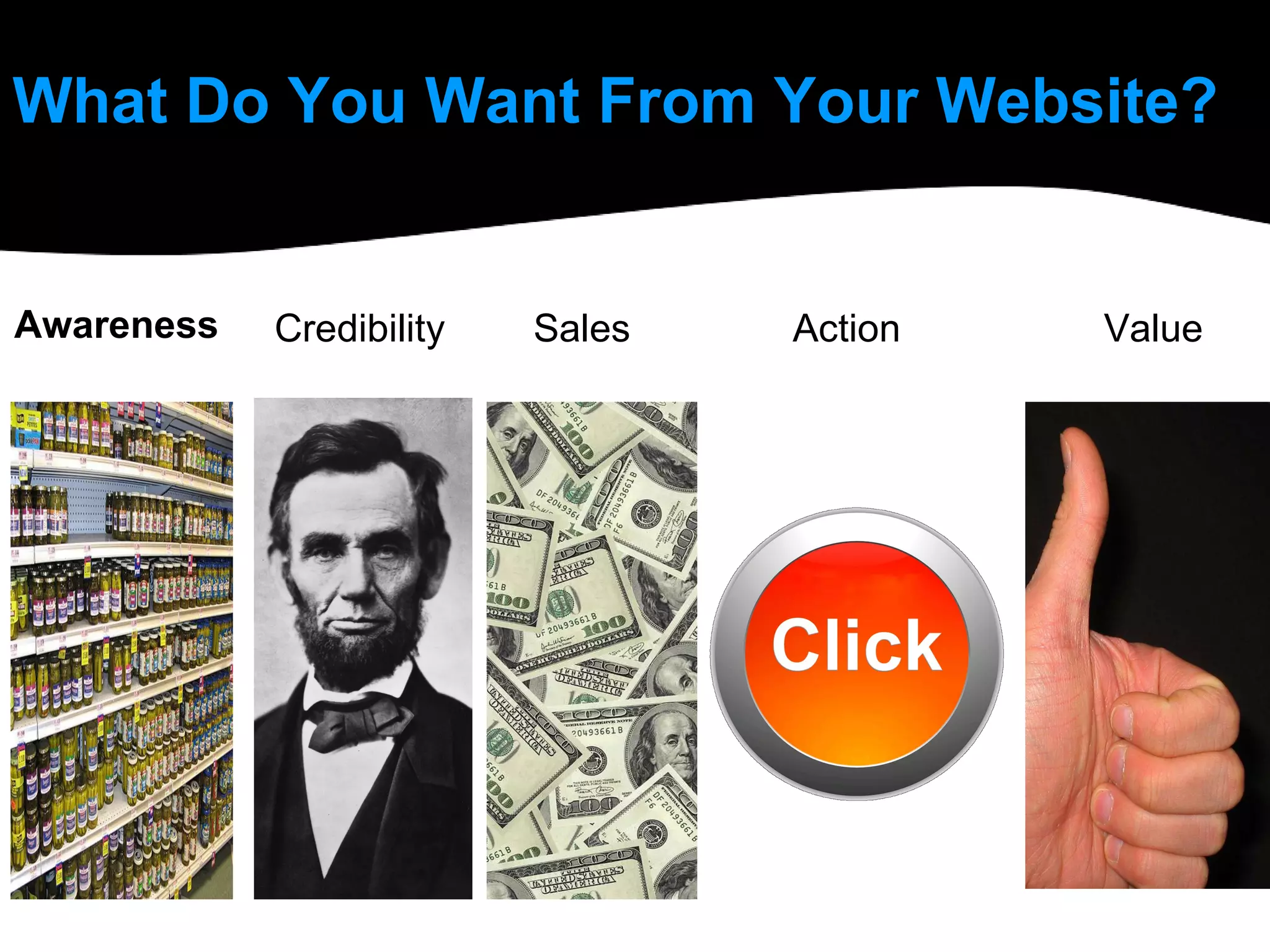 What Do You Want From Your Website? Awareness Credibility Sales Action Value 