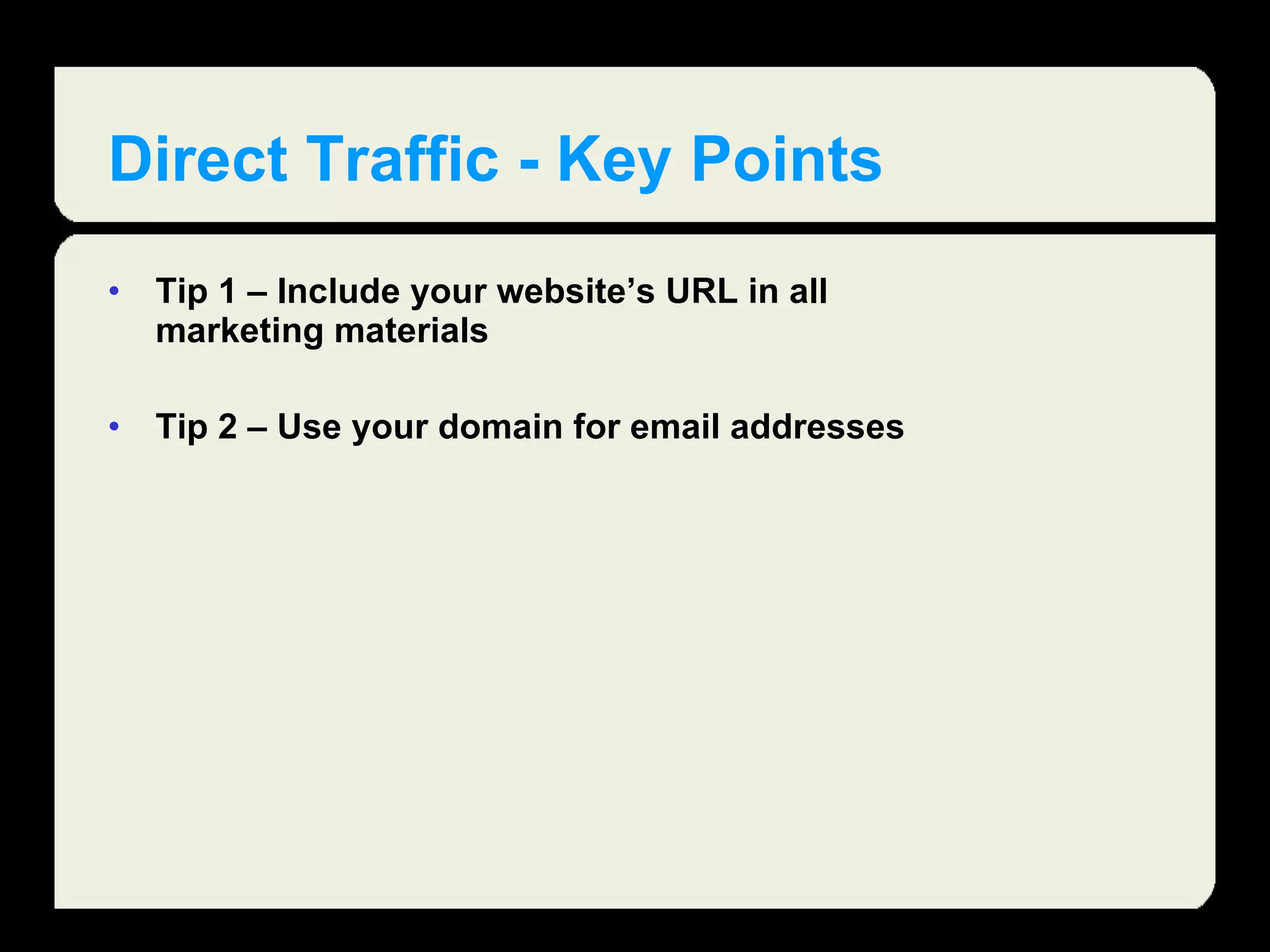 Direct Traffic - Key Points Tip 1 – Include your website’s URL in all marketing materials Tip 2 – Use your domain for email addresses  