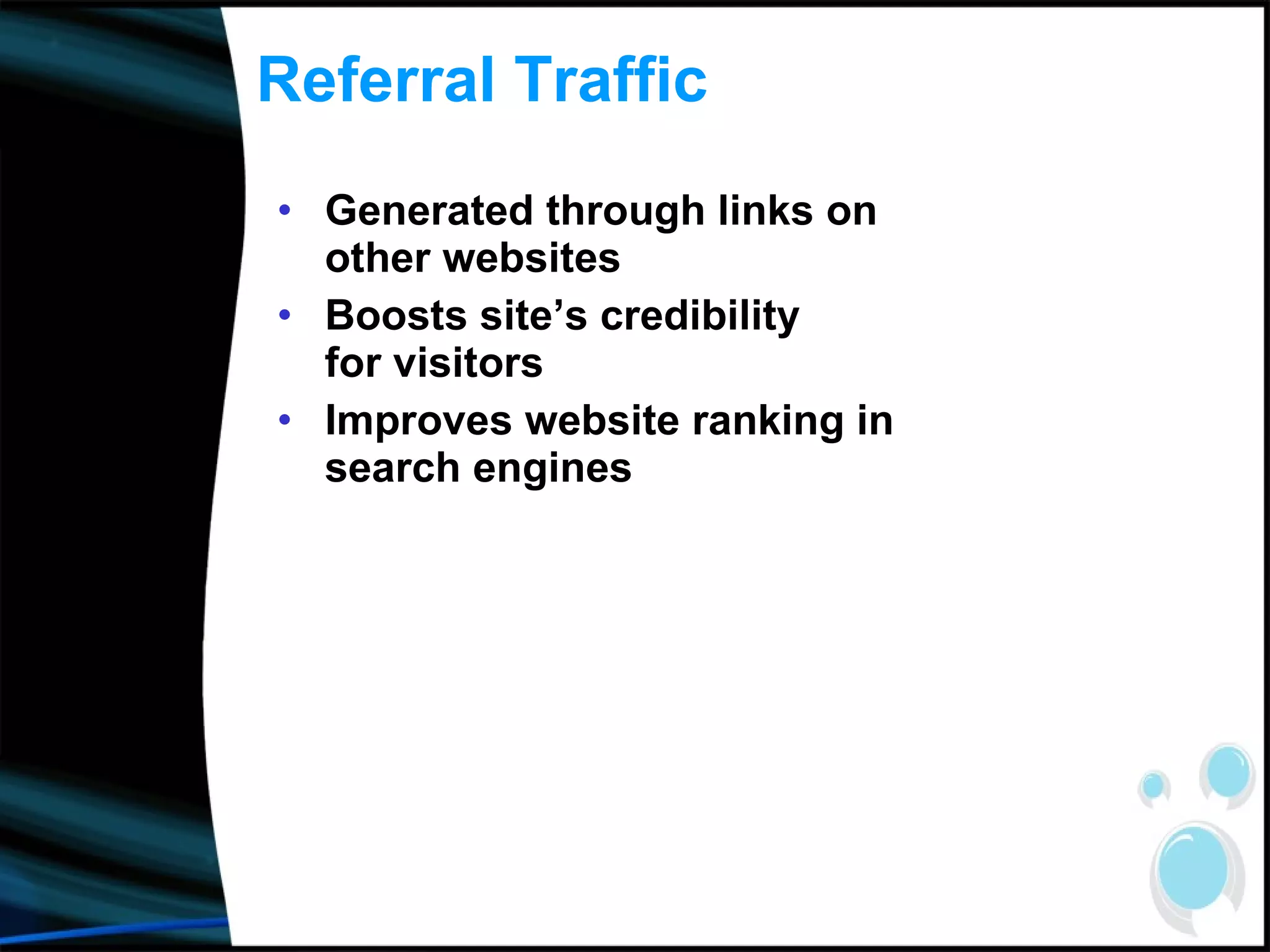 Referral Traffic Generated through links on other websites Boosts site’s credibility    for visitors Improves website ranking in search engines 