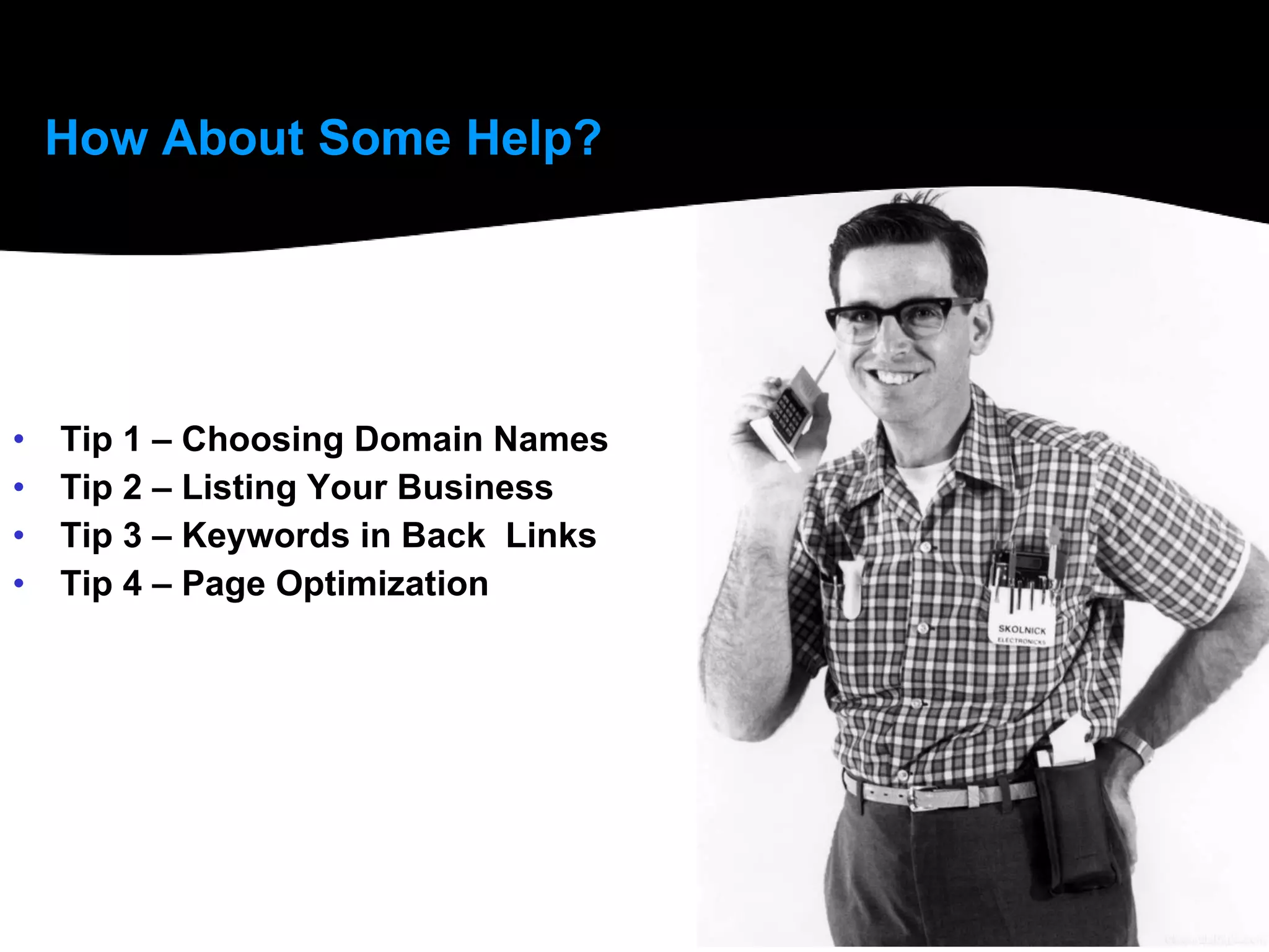 How About Some Help? Tip 1 – Choosing Domain Names Tip 2 – Listing Your Business Tip 3 – Keywords in Back  Links Tip 4 – Page Optimization 