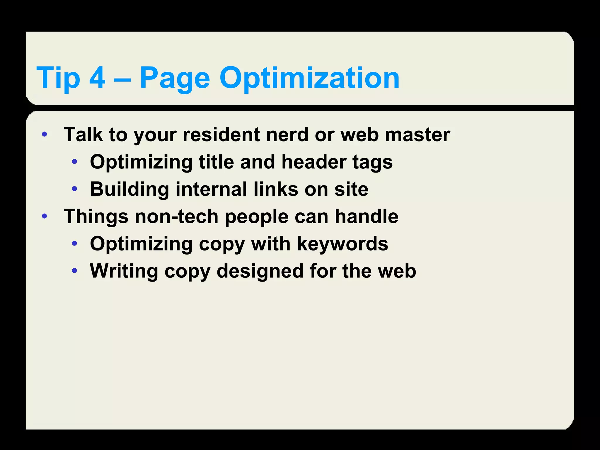 Tip 4 – Page Optimization  Talk to your resident nerd or web master Optimizing title and header tags Building internal links on site Things non-tech people can handle Optimizing copy with keywords Writing copy designed for the web 