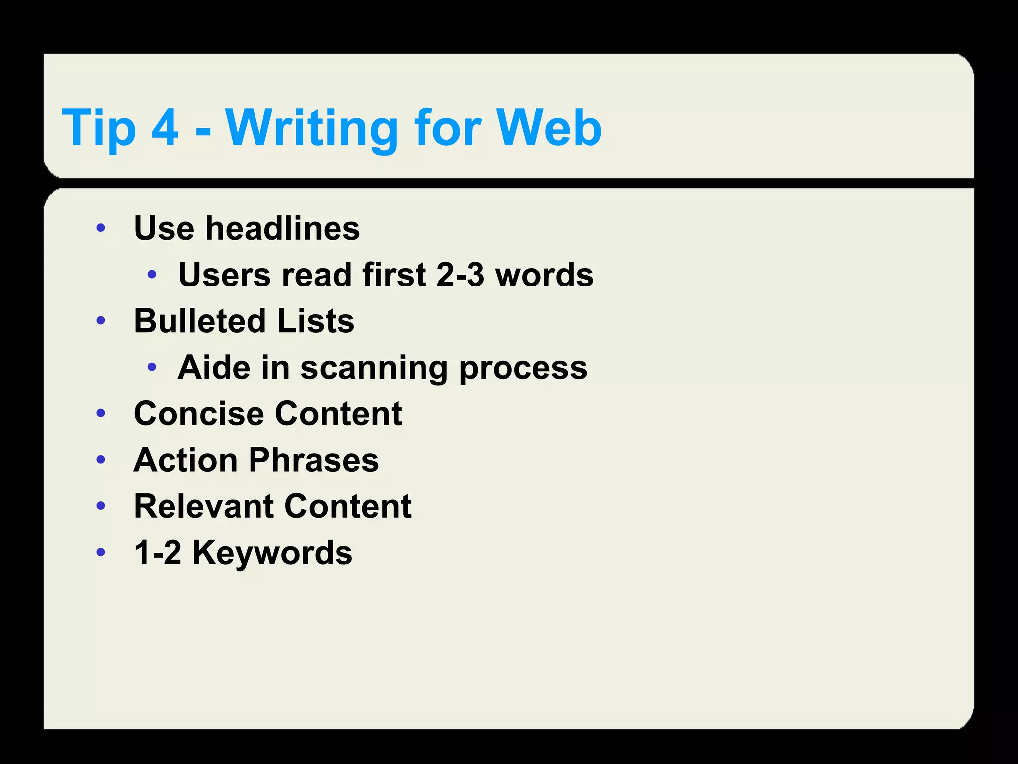 Tip 4 - Writing for Web Use headlines Users read first 2-3 words Bulleted Lists Aide in scanning process Concise Content Action Phrases Relevant Content 1-2 Keywords 