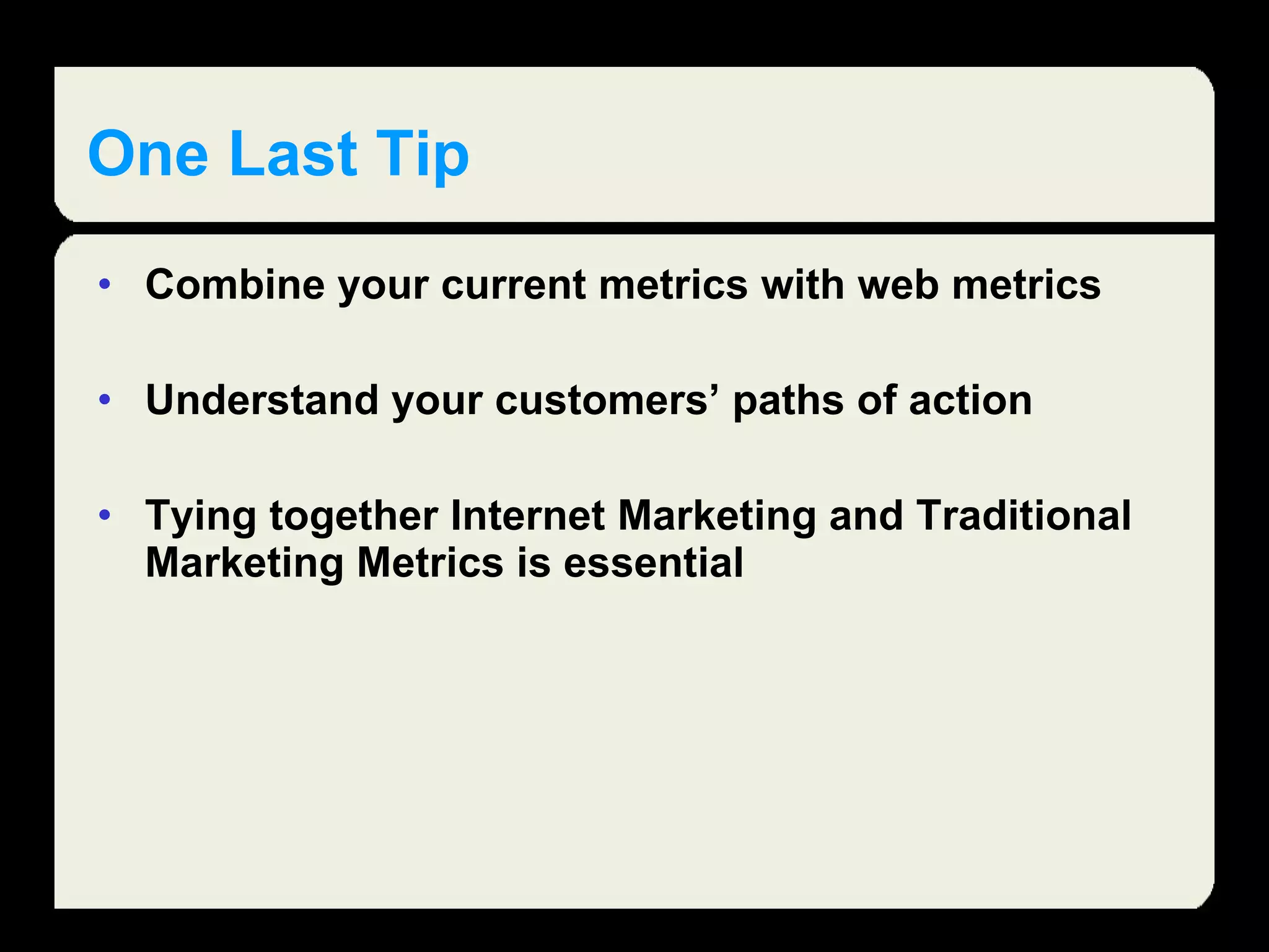 One Last Tip Combine your current metrics with web metrics Understand your customers’ paths of action Tying together Internet Marketing and Traditional Marketing Metrics is essential  