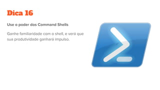 Dica 16
Use o poder dos Command Shells
Ganhe familiaridade com o shell, e verá que
sua produtividade ganhará impulso.
 