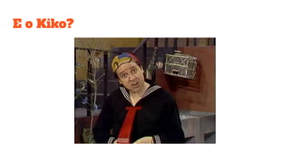 E o Kiko?
 