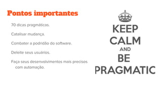 Pontos importantes
70 dicas pragmáticas.
Catalisar mudança.
Combater a podridão do software.
Deleite seus usuários.
Faça seus desenvolvimentos mais precisos
com automação.
 