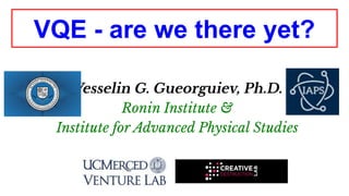 VQE - are we there yet?
Vesselin G. Gueorguiev, Ph.D.
Ronin Institute &
Institute for Advanced Physical Studies
 