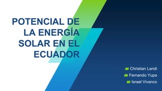 POTENCIAL DE
LA ENERGÍA
SOLAR EN EL
ECUADOR
▰ Christian Landi
▰ Fernando Yupa
▰ Israel Vivanco
 