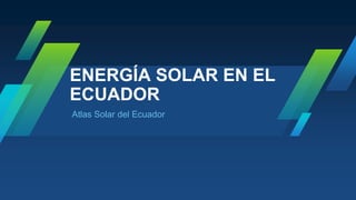 Potencial de la energía solar en el Ecuador | PPTX