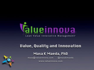 L e a n 	
   V a l u e 	
   I n n o v a t i v e 	
   M a n a g e m e n t
®
™
Value, Quality and Innovation
Masa K Maeda, PhD
masa@valueinnova.com @masakmaeda
www.valueinnova.com
 
