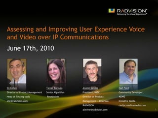 Assessing and Improving User Experience Voice and Video over IP Communications  June 17th, 2010 Eli Cohen  Director of Product Management Head of Testing tools  elic@radvision.com Anatoli Levine President, IMTC Director of Product   Management – Americas RADVISION alevine@radvision.com Carl Ford Community Developer, 4GWE Crossfire Media   carl@crossfiremedia.com Tamar Barzuza  Senior Algorithm  Researcher 1 