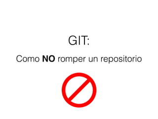 GIT:
Como NO romper un repositorio
 