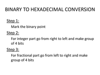 BINARY TO HEXADECIMAL CONVERSION
Step 1:
Mark the binary point
Step 2:
For integer part go from right to left and make group
of 4 bits
Step 3:
For fractional part go from left to right and make
group of 4 bits
 
